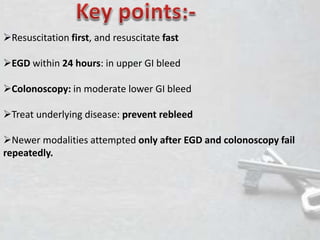 Resuscitation first, and resuscitate fast
EGD within 24 hours: in upper GI bleed
Colonoscopy: in moderate lower GI bleed
Treat underlying disease: prevent rebleed
Newer modalities attempted only after EGD and colonoscopy fail
repeatedly.
 