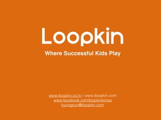 Where Successful Kids Play
www.iloopkin.co.kr / www.iloopkin.com
www.facebook.com/loopkinkorea
kyungeun@iloopkin.com
 