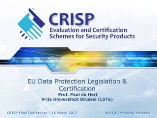CRISP Final Conference – 16 March 2017 6th CoU Meeting, Brussels
EU Data Protection Legislation &
Certification
Prof. Paul de Hert
Vrije Universiteit Brussel (LSTS)
 