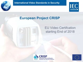 International Video Standards in Security
European Project CRISP
EU Video Certifcation
starting End of 2018
 