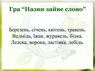 Гра “Назви зайве слово”
Березень, січень, квітень, травень.
Ведмідь, їжак, журавель, білка.
Лелека, ворона, ластівка, лебідь.
 