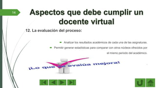 12. La evaluación del proceso:
 Analizar los resultados académicos de cada una de las asignaturas.
 Permitir generar estadísticas para comparar con otros núcleos ofrecidos por
el mismo periodo del académico.
.
14
 