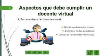 4. Entrenamiento del docente virtual:
 Orientarse a los medios virtuales
 Dominar el modelo pedagógico.
 Dominio de herramientas informáticas.
8
 