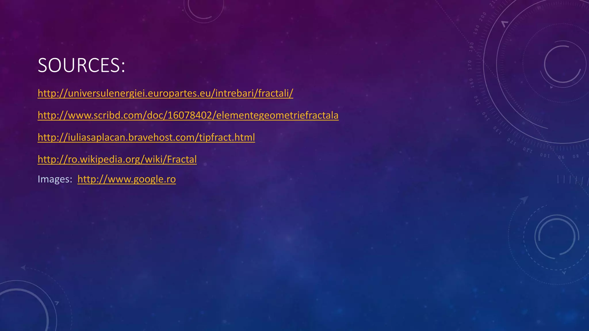 SOURCES:
http://universulenergiei.europartes.eu/intrebari/fractali/
http://www.scribd.com/doc/16078402/elementegeometriefractala
http://iuliasaplacan.bravehost.com/tipfract.html
http://ro.wikipedia.org/wiki/Fractal
Images: http://www.google.ro
 