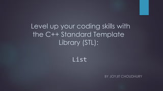 Level up your coding skills with
the C++ Standard Template
Library (STL):
List
BY JOYJIT CHOUDHURY
 