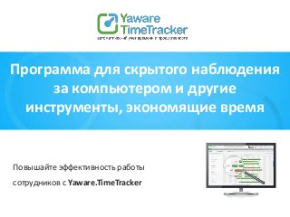Повышайте эффективность работы
сотрудников с Yaware.TimeTracker
Программа для скрытого наблюдения
за компьютером и другие
инструменты, экономящие время
 