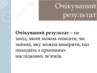 Очікуваний
результат
Очікуваний результат – це
захід, який можна описати, чи
змінна, яку можна виміряти, що
походить з причинно-
наслідкових зв’язків.
 