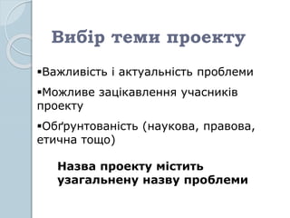 Вибір теми проекту
Важливість і актуальність проблеми
Можливе зацікавлення учасників
проекту
Обґрунтованість (наукова, правова,
етична тощо)
Назва проекту містить
узагальнену назву проблеми
 