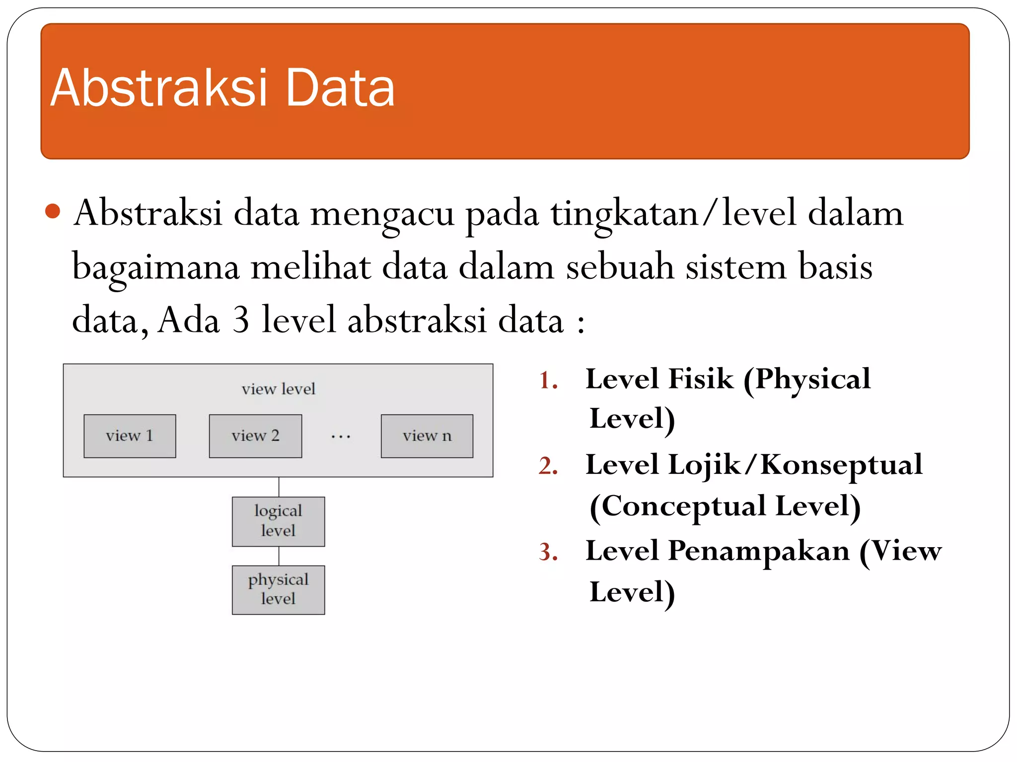 Abstraksi Data
1.  Level Fisik (Physical
Level)
2.  Level Lojik/Konseptual
(Conceptual Level)
3.  Level Penampakan (View
Level)
— Abstraksi data mengacu pada tingkatan/level dalam
bagaimana melihat data dalam sebuah sistem basis
data,Ada 3 level abstraksi data :
 