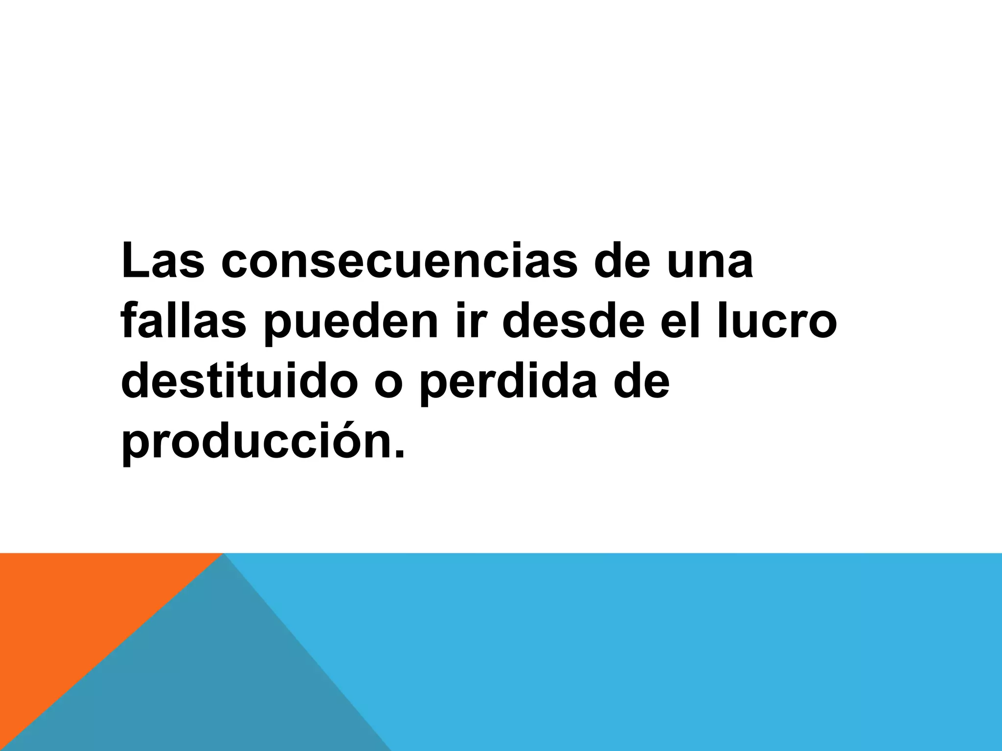 Las consecuencias de una
fallas pueden ir desde el lucro
destituido o perdida de
producción.