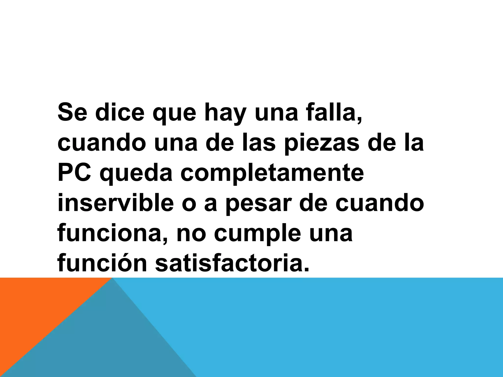 Se dice que hay una falla,
cuando una de las piezas de la
PC queda completamente
inservible o a pesar de cuando
funciona, no cumple una
función satisfactoria.