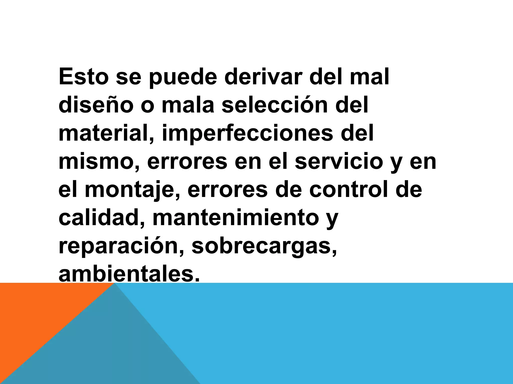 Esto se puede derivar del mal
diseño o mala selección del
material, imperfecciones del
mismo, errores en el servicio y en
el montaje, errores de control de
calidad, mantenimiento y
reparación, sobrecargas,
ambientales.