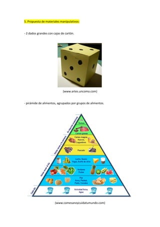 5. Propuesta de materiales manipulativos:
- 2 dados grandes con cajas de cartón.
(www.artes.uncomo.com)
- pirámide de alimentos, agrupados por grupos de alimentos.
(www.comesanoycuidatumundo.com)
 