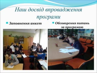 Наш досвід впровадження
програми
Заповнення анкет Обговорення питань
за програмою
 