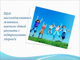 Щоб
насолоджуватись
життям,
навчимо дітей
цінувати і
підтримувати
здоров'я
 