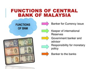FUNCTIONS OF CENTRAL
BANK OF MALAYSIA
FUNCTIONS
OF BNM
Banker for Currency issue
Keeper of international
Reserves
Government banker and
advisor
Responsibility for monetary
policy
Banker to the banks
 