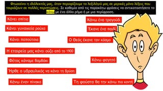 Φτωχαίνει η ιδιόλεκτός μας, όταν περιορίζουμε το λεξιλόγιό μας σε μερικές μόνο λέξεις που
ταιριάζουν σε πολλές περιπτώσεις. Σε καθεμία από τις παρακάτω φράσεις να αντικαταστήσετε το
κάνω με ένα άλλο ρήμα ή με μια περίφραση.
 