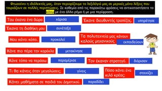Φτωχαίνει η ιδιόλεκτός μας, όταν περιορίζουμε το λεξιλόγιό μας σε μερικές μόνο λέξεις που
ταιριάζουν σε πολλές περιπτώσεις. Σε καθεμία από τις παρακάτω φράσεις να αντικαταστήσετε το
κάνω με ένα άλλο ρήμα ή με μια περίφραση.
 