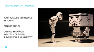 DIGITAL IDENTITY – NEW KYC
YOUR AVATAR IS NOT OWNED
BY YOU ->?
CAN BANK HELP?
CAN YOU KEEP YOUR
IDENTITY > OR DIGITAL
SLAVERY STILL SHOULD EXIST?
 
