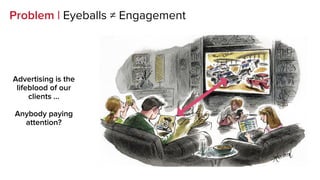 Problem | Eyeballs ≠ Engagement
Advertising is the
lifeblood of our
clients …
Anybody paying
attention?
 