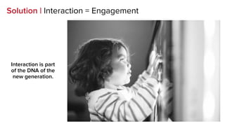 Solution | Interaction = Engagement
Interaction is part
of the DNA of the
new generation.
 