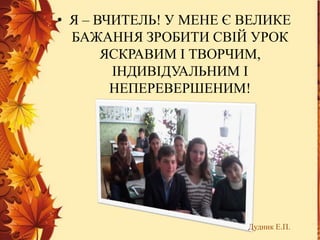 1
• Я – ВЧИТЕЛЬ! У МЕНЕ Є ВЕЛИКЕ
БАЖАННЯ ЗРОБИТИ СВІЙ УРОК
ЯСКРАВИМ І ТВОРЧИМ,
ІНДИВІДУАЛЬНИМ І
НЕПЕРЕВЕРШЕНИМ!
Дудник Е.П.
 