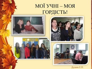 МОЇ УЧНІ – МОЯ
ГОРДІСТЬ!
Дудник Е.П.
 