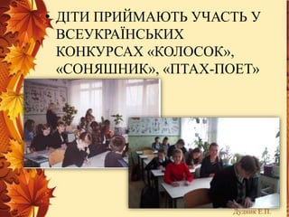 • ДІТИ ПРИЙМАЮТЬ УЧАСТЬ У
ВСЕУКРАЇНСЬКИХ
КОНКУРСАХ «КОЛОСОК»,
«СОНЯШНИК», «ПТАХ-ПОЕТ»
Дудник Е.П.
 