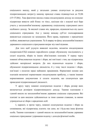 352
соціального внеску, який у загальних умовах сплачується за рахунок
підприємницьких витрат{у нашому прикладі ставка підвищується до 52,06
(15+37,06)}. Така фактично висока ставка оподаткування доходу не спонукає
підприємця вивести свій бізнес «в тінь», оскільки він з власної волі бере
участь у загальнообов’язковому державному соціальному страхуванні свого
особового доходу. За високої ставки він, природно, відмовляється від цього
соціального страхування. Але у такому випадку суб’єкт господарювання
виявляється соціально не захищеним. Його права, порівняно з юридичною
особою, виявляються ущемленими. Та й навряд чи фонд загальнообов’язкового
державного соціального страхування виграє від такої відмови.
Для того щоб усунути виявлені недоліки, механізм оподаткування
підприємців-СПД повинен передбачати суворо обумовлену послідовність у
сплаті податків, зборів та інших обов’язкових платежів. У першу чергу
повинні обчислюватися податки і збори, які пов’язані з тим, що підприємець
здійснює матеріальні витрати. До них відносяться податки і збори,
обумовлені підприємницькою діяльністю, й у тому числі податки і збори,
пов’язані з оплатою праці найманих працівників. Нормативні основи цих
платежів визначені нормативами оподаткування прибутку, а також іншими
нормативними документами зі сплати податків, що сплачуються при
проведенні підприємницької діяльності.
У другу чергу повинні сплачуватися податки і збори, розмір яких
визначається розміром підприємницького доходу. Такими платежами є
єдиний внесок на загальнообов’язкове державне соціальне страхування. Всі
платежі за цим внеском здійснюються за тими самими ставками, за якими
утримуються ці збори з юридичних осіб.
І, нарешті, в третю чергу, повинні сплачуватися податки і збори на
споживання, які підприємець платить так само, як і будь-яка інша фізична
особа. Такими платежами є єдиний внесок на загальнообов’язкове державне
соціальне страхування і утримання податку з доходів фізичної особи.
 