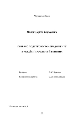 380
Наукове видання
Палєй Сергій Борисович
ГЕНЕЗИС ПОДАТКОВОГО МЕНЕДЖМЕНТУ
В УКРАЇНІ: ПРОБЛЕМИ Й РІШЕННЯ
Редактор Л. С. Ключова
Комп’ютерна верстка С. Л. Коломийцева
обл.-видав. листи 16,9
 