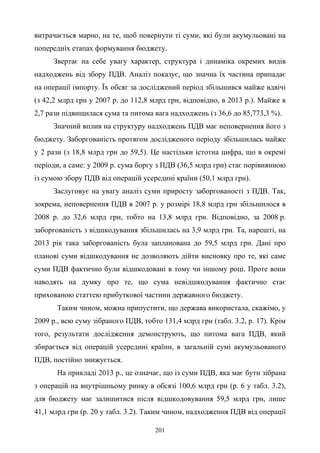 201
витрачається марно, на те, щоб повернути ті суми, які були акумульовані на
попередніх етапах формування бюджету.
Звертає на себе увагу характер, структура і динаміка окремих видів
надходжень від збору ПДВ. Аналіз показує, що значна їх частина припадає
на операції імпорту. Їх обсяг за досліджений період збільшився майже вдвічі
(з 42,2 млрд грн у 2007 р. до 112,8 млрд грн, відповідно, в 2013 р.). Майже в
2,7 рази підвищилася сума та питома вага надходжень (з 36,6 до 85,773,3 %).
Значний вплив на структуру надходжень ПДВ має неповернення його з
бюджету. Заборгованість протягом дослідженого періоду збільшилась майже
у 2 рази (з 18,8 млрд грн до 59,5). Це настільки істотна цифра, що в окремі
періоди, а саме: у 2009 р. сума боргу з ПДВ (36,5 млрд грн) стає порівнянною
із сумою збору ПДВ від операцій усередині країни (50,1 млрд грн).
Заслуговує на увагу аналіз суми приросту заборгованості з ПДВ. Так,
зокрема, неповернення ПДВ в 2007 р. у розмірі 18,8 млрд грн збільшилося в
2008 р. до 32,6 млрд грн, тобто на 13,8 млрд грн. Відповідно, за 2008 р.
заборгованість з відшкодування збільшилась на 3,9 млрд грн. Та, нарешті, на
2013 рік така заборгованість була запланована до 59,5 млрд грн. Дані про
планові суми відшкодування не дозволяють дійти висновку про те, які саме
суми ПДВ фактично були відшкодовані в тому чи іншому році. Проте вони
наводять на думку про те, що сума невідшкодування фактично стає
прихованою статтею прибуткової частини державного бюджету.
Таким чином, можна припустити, що держава використала, скажімо, у
2009 р., всю суму зібраного ПДВ, тобто 131,4 млрд грн (табл. 3.2, р. 17). Крім
того, результати дослідження демонструють, що питома вага ПДВ, який
збирається від операцій усередині країни, в загальній сумі акумульованого
ПДВ, постійно знижується.
На прикладі 2013 р., це означає, що із суми ПДВ, яка має бути зібрана
з операцій на внутрішньому ринку в обсязі 100,6 млрд грн (р. 6 у табл. 3.2),
для бюджету має залишитися після відшкодовування 59,5 млрд грн, лише
41,1 млрд грн (р. 20 у табл. 3.2). Таким чином, надходження ПДВ від операції
 