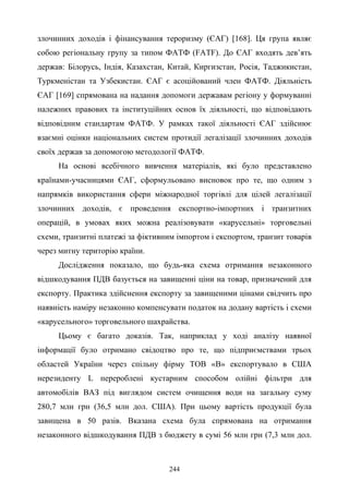 244
злочинних доходів і фінансування тероризму (ЄАГ) [168]. Ця група являє
собою регіональну групу за типом ФАТФ (FATF). До ЄАГ входять дев’ять
держав: Білорусь, Індія, Казахстан, Китай, Киргизстан, Росія, Таджикистан,
Туркменістан та Узбекистан. ЄАГ є асоційований член ФАТФ. Діяльність
ЄАГ [169] спрямована на надання допомоги державам регіону у формуванні
належних правових та інституційних основ їх діяльності, що відповідають
відповідним стандартам ФАТФ. У рамках такої діяльності ЄАГ здійснює
взаємні оцінки національних систем протидії легалізації злочинних доходів
своїх держав за допомогою методології ФАТФ.
На основі всебічного вивчення матеріалів, які було представлено
країнами-учасницями ЄАГ, сформульовано висновок про те, що одним з
напрямків використання сфери міжнародної торгівлі для цілей легалізації
злочинних доходів, є проведення експортно-імпортних і транзитних
операцій, в умовах яких можна реалізовувати «карусельні» торговельні
схеми, транзитні платежі за фіктивним імпортом і експортом, транзит товарів
через митну територію країни.
Дослідження показало, що будь-яка схема отримання незаконного
відшкодування ПДВ базується на завищенні ціни на товар, призначений для
експорту. Практика здійснення експорту за завищеними цінами свідчить про
наявність наміру незаконно компенсувати податок на додану вартість і схеми
«карусельного» торговельного шахрайства.
Цьому є багато доказів. Так, наприклад у ході аналізу наявної
інформації було отримано свідоцтво про те, що підприємствами трьох
областей України через спільну фірму ТОВ «В» експортувало в США
нерезиденту L перероблені кустарним способом олійні фільтри для
автомобілів ВАЗ під виглядом систем очищення води на загальну суму
280,7 млн грн (36,5 млн дол. США). При цьому вартість продукції була
завищена в 50 разів. Вказана схема була спрямована на отримання
незаконного відшкодування ПДВ з бюджету в сумі 56 млн грн (7,3 млн дол.
 