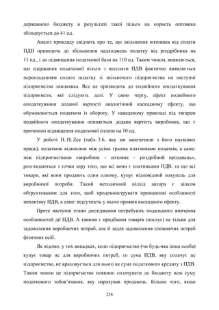258
державного бюджету в результаті такої пільги на користь оптовика
збільшується до 41 од.
Аналіз прикладу свідчить про те, що звільнення оптовика від сплати
ПДВ приводить до збільшення надходжень податку від роздрібника на
11 од., і до підвищення податкової бази на 110 од. Таким чином, виявляється,
що одержання податкової пільги з несплати ПДВ фактично виявляється
перекладанням сплати податку зі звільненого підприємства на наступні
підприємства ланцюжка. Все це призводить до подвійного оподаткування
підприємств, які слідують далі. У свою чергу, ефект подвійного
оподаткування доданої вартості аналогічний каскадному ефекту, що
обумовлюється податком із обороту. У наведеному прикладі під тягарем
подвійного оподаткування опиняється додана вартість виробника, що є
причиною підвищення податкової сплати на 10 од.
У роботі H. H. Zee (табл. 3.6, яку ми запозичили з його наукових
праць), податкові відносини між усіма трьома платниками податків, а саме:
між підприємствами «виробник – оптовик – роздрібний продавець»,
розглядаються з точки зору того, що всі вони є платниками ПДВ, та що всі
товари, які вони продають один одному, купує відповідний покупець для
виробничої потреби. Такий методичний підхід автора є цілком
обґрунтованим для того, щоб продемонструвати принципові особливості
механізму ПДВ, а саме: відсутність у нього проявів каскадного ефекту.
Проте наступні етапи дослідження потребують подальшого вивчення
особливостей дії ПДВ. А такими є придбання товарів (послуг) не тільки для
задоволення виробничих потреб, але й задля задоволення споживчих потреб
фізичних осіб.
Як відомо, у тих випадках, коли підприємство (чи будь-яка інша особа)
купує товар не для виробничих потреб, то сума ПДВ, яку сплачує це
підприємство, не враховується для нього як сума податкового кредиту з ПДВ.
Таким чином це підприємство повинно сплачувати до бюджету всю суму
податкового зобов’язання, яку нарахував продавець. Більше того, якщо
 