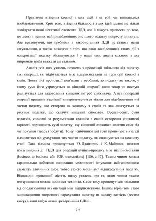 276
Практичне втілення кожної з цих ідей і на той час визнавалося
проблематичним. Крім того, втілення більшості з цих ідей здатне не тільки
ліквідувати певні негативні елементи ПДВ, але й можуть призвести до того,
що деякі з певних найпривабливіших рис цього податку попросту зникнуть.
Але враховуючи, що проблеми з використанням ПДВ не стають менш
актуальними, а також виходячи з того, що лави послідовників таких дій з
модернізації податку збільшуються й у наші часи, аналіз кожного з цих
напрямків треба вважати актуальним.
Аналіз усіх цих уявлень почнемо з пропозиції звільнити від податку
такі операції, які відбуваються між підприємствами на території кожної з
країн. Поява цієї пропозиції пов’язана з особливістю податку як такого, у
якому сума його утримується на кінцевій операції, коли товар чи послуга
реалізується для задоволення кінцевих потреб споживача. А всі попередні
операції продажів-реалізації використовуються тільки для відображення тієї
частки податку, що створена на кожному з етапів та яка сплачується за
рахунок податку, що сплачує кінцевий споживач. Врешті-решт, суми
податків, сплачені за результатами кожного з етапів створення споживчої
вартості, дорівнюють сумі податку, яку кінцевий споживач сплатив саме під
час покупки товару (послуги). Тому прибічники цієї течії пропонують взагалі
відмовитися від урахування тих частин податку, які сплачуються на кожному
етапі. Така відмова пропонується Ю. Джигиром і К. Майзнюк, шляхом
призупинення дії ПДВ для операцій купівлі-продажу між підприємствами
(business-to-business або В2В transactions) [186, с. 47]. Таким чином можна
кардинально добитися подолання можливості існування найголовнішого
елементу злочинних змов, тобто самого механізму відшкодування податку.
Відповідні пропозиції містять низку уявлень про те, яким чином такого
призупинення можна добитися технічно. Саме тому пропонується звільнити
від оподаткування всі операції між підприємствами. Іншим варіантом стало
запровадження зворотного нарахування податку на додану вартість (reverse
charge), який набув назви «реверсивний ПДВ».
 