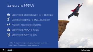 Увеличение объема выдачи в 3 и более раз
Снижение нагрузки на отдел взыскания
Маркетинговые преимущества
Увеличение ARPU* в 4 раза
Увеличение ROI** на 30%
Зачем это МФО?
*- ARPU - Average revenue per user, средний доход с пользователя
** - ROI - Return On Investment - норма доходности
 