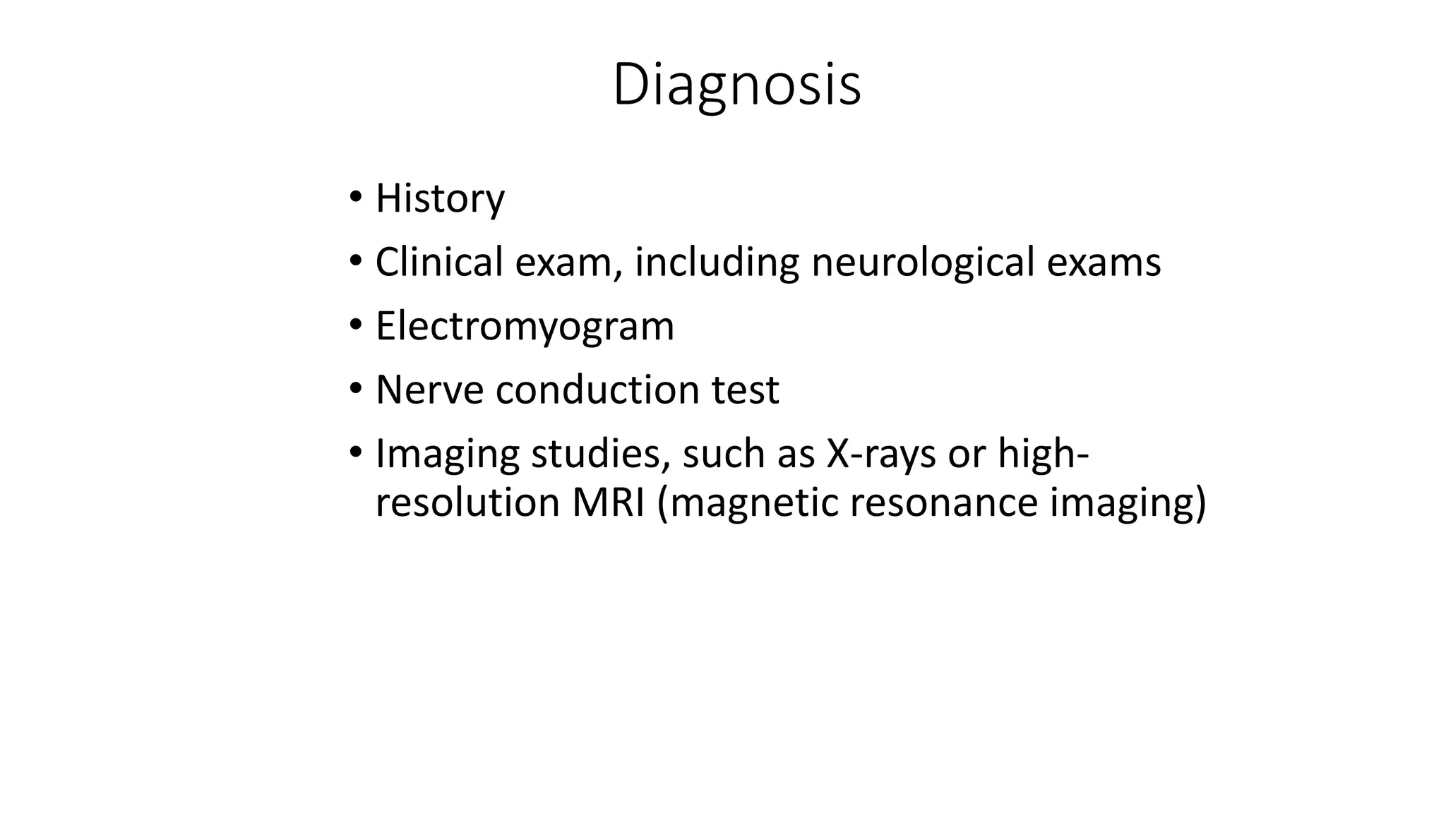 Diagnosis
• History
• Clinical exam, including neurological exams
• Electromyogram
• Nerve conduction test
• Imaging studies, such as X-rays or high-
resolution MRI (magnetic resonance imaging)
 