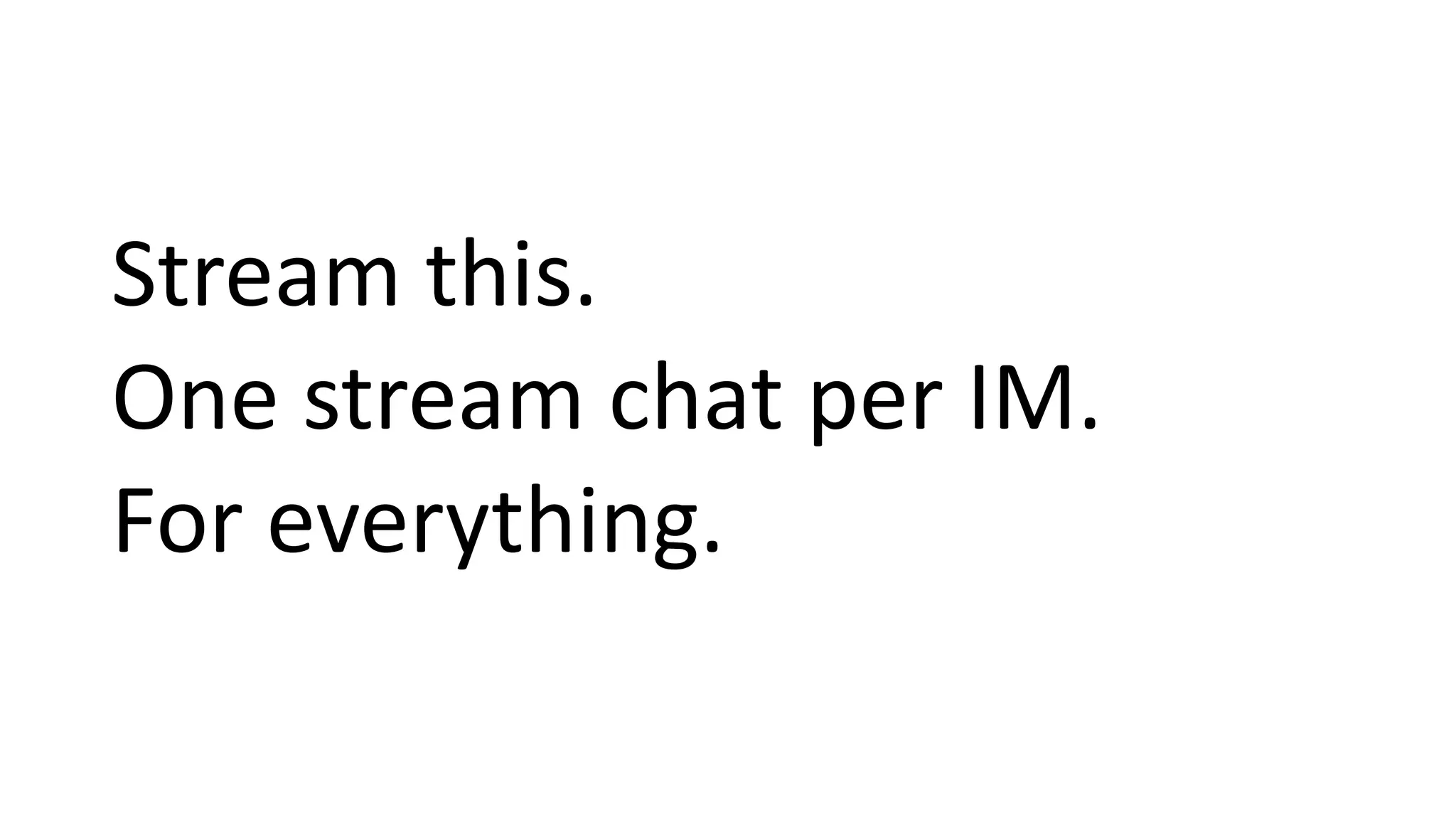 Stream this.
One stream chat per IM.
For everything.
 