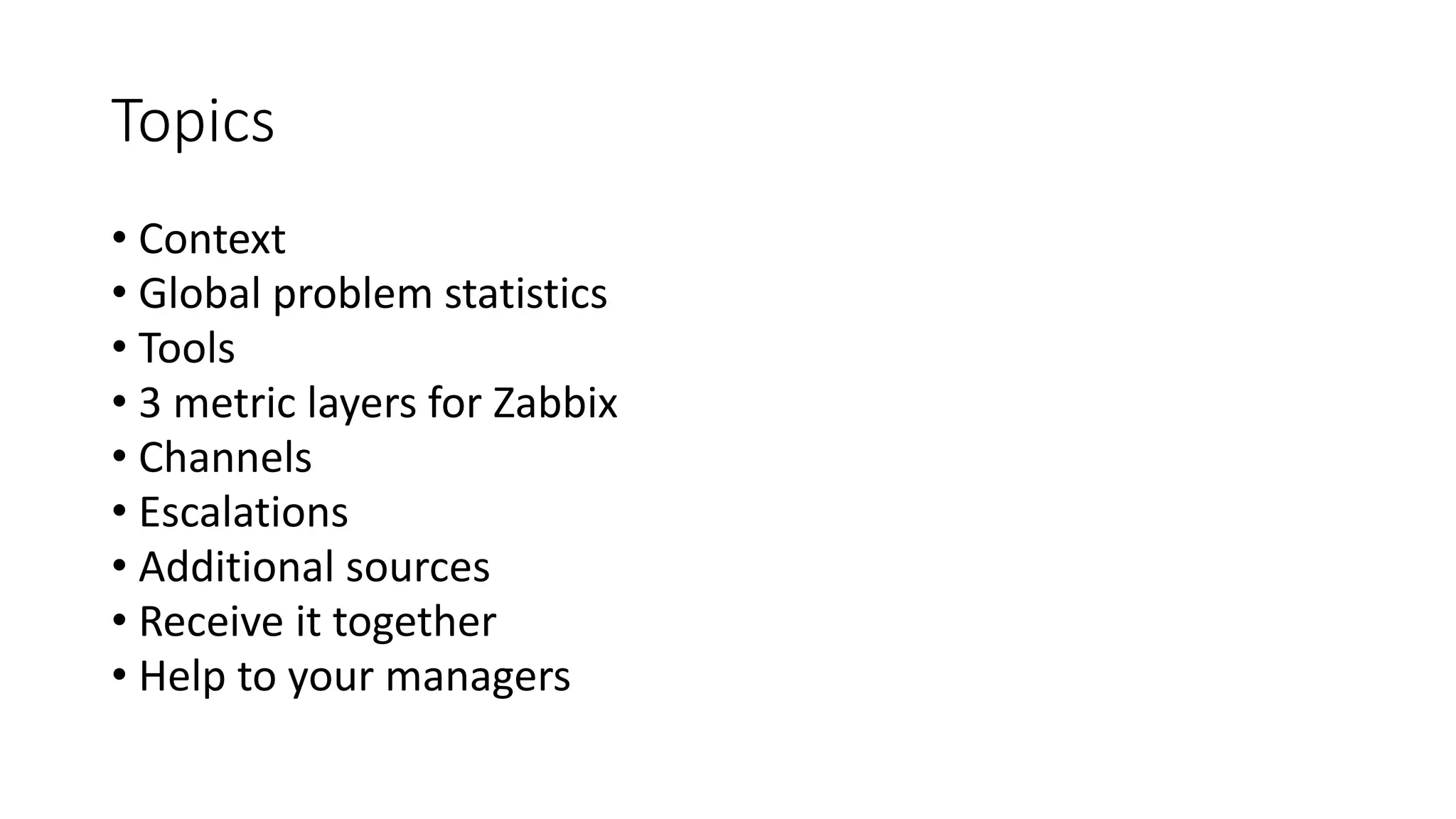 Topics
• Context
• Global problem statistics
• Tools
• 3 metric layers for Zabbix
• Channels
• Escalations
• Additional sources
• Receive it together
• Help to your managers
 
