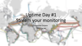 Uptime Day #1
Stream your monitoring
Stanislav Osipov
2017.04.08
 