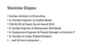 Stanislav Osipov
• DevOps Architect at ECommPay
• Sr. DevOps Engineer at CityAds Media
• CISO & CIO at Payler, Runet Award...