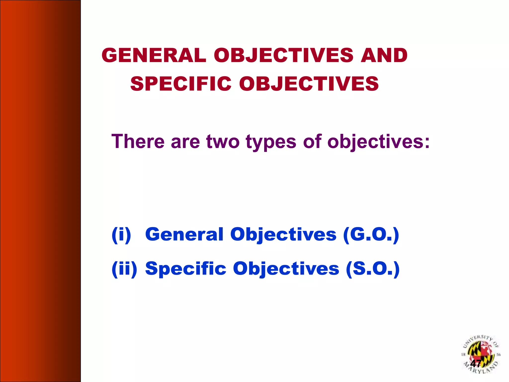 (i) General Objectives (G.O.)
(ii) Specific Objectives (S.O.)
There are two types of objectives:
GENERAL OBJECTIVES AND
SPECIFIC OBJECTIVES
47
 