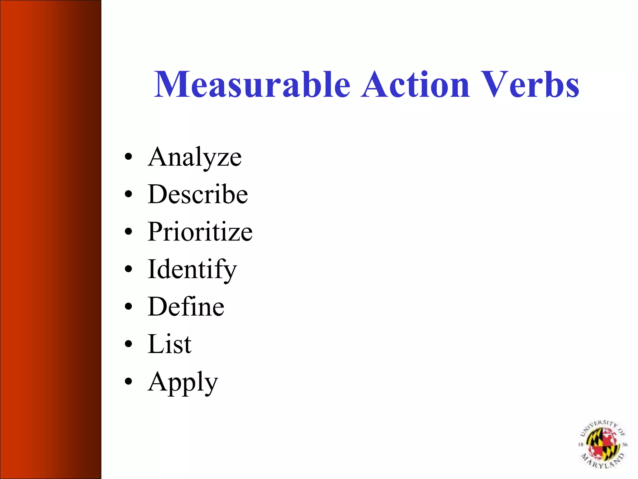 Measurable Action Verbs
• Analyze
• Describe
• Prioritize
• Identify
• Define
• List
• Apply
 