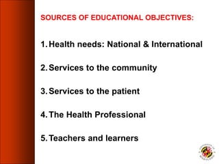 SOURCES OF EDUCATIONAL OBJECTIVES:
1.Health needs: National & International
2.Services to the community
3.Services to the patient
4.The Health Professional
5.Teachers and learners
 