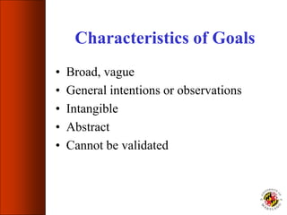 Characteristics of Goals
• Broad, vague
• General intentions or observations
• Intangible
• Abstract
• Cannot be validated
 