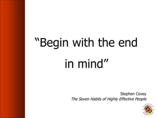 “Begin with the end
in mind”
Stephen Covey
The Seven Habits of Highly Effective People
 
