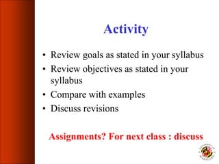 Activity
• Review goals as stated in your syllabus
• Review objectives as stated in your
syllabus
• Compare with examples
• Discuss revisions
Assignments? For next class : discuss
 