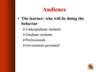 Audience
• The learner: who will be doing the
behavior
Undergraduate students
Graduate students
Professionals
Government personnel
 