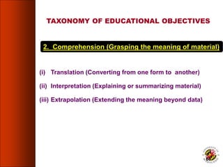 2. Comprehension (Grasping the meaning of material)
(i) Translation (Converting from one form to another)
(ii) Interpretation (Explaining or summarizing material)
(iii) Extrapolation (Extending the meaning beyond data)
TAXONOMY OF EDUCATIONAL OBJECTIVES
68
 
