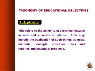 3. Application
This refers to the ability to use learned material
in new and concrete situations. This may
include the application of such things as rules,
methods, concepts, principles, laws and
theories and solving of problems.
TAXONOMY OF EDUCATIONAL OBJECTIVES
69
 