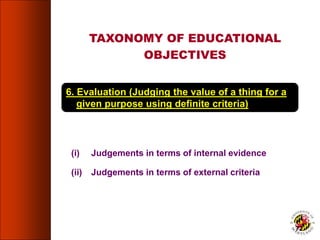 6. Evaluation (Judging the value of a thing for a
given purpose using definite criteria)
(i) Judgements in terms of internal evidence
(ii) Judgements in terms of external criteria
TAXONOMY OF EDUCATIONAL
OBJECTIVES
72
 